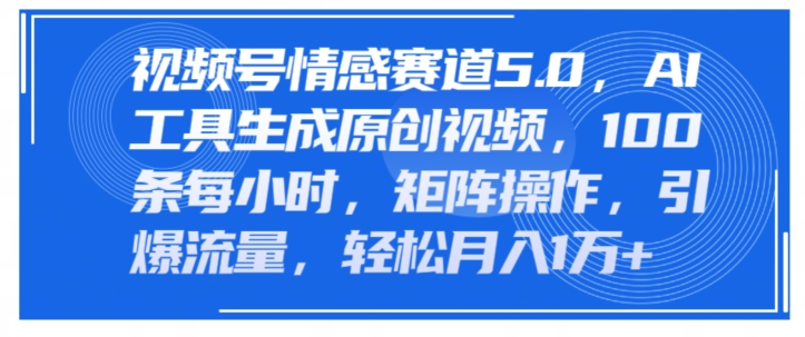 视频号情感赛道5.0,AI软件生成原创视频,100条每小时,矩阵操作,引爆流量