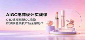 AIGC电商设计实战课:C4D建模搭配OC渲染,即梦赋能美妆产品全案制作-网创资源
