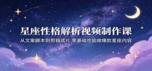 星座性格解析视频制作课：从文案脚本到剪辑成片，零基础也能做爆款星座内容-网创资源