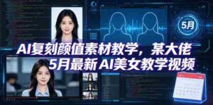 AI复刻颜值素材教学，某大佬5月最新AI美女教学视频，内含4月好物复刻教学-网创资源