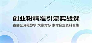 创业粉精准引流实战课：直播全流程教学，文案对标，素材合规资料合集-网创资源