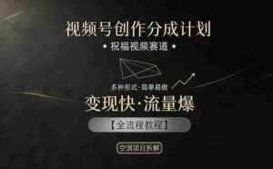 视频号创作分成计划，祝福视频赛道，多种制作形式，简单易做，变现快流量爆【全流程教程】-网创资源