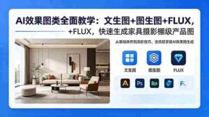 （18452期）AI效果图类全面教学：文生图+图生图+FLUX，快速生成家具摄影棚级产品图-网创资源