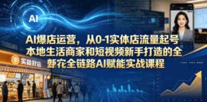 AI爆店运营，从0-1实体店流量起号，本地生活商家和短视频新手打造的全链路AI赋能实战课程-网创资源