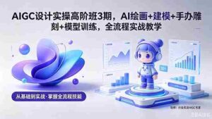 (18448期)AIGC 设计实操高阶班3期,AI绘画+建模+手办雕刻+模型训练,全流程实战教学(附软件+素材)-网创资源