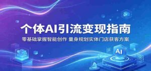 个体AI引流变现指南:零基础掌握智能创作,量身规划实体门店获客方案-网创资源