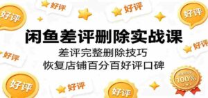 闲鱼差评删除实战课:差评完整删除技巧,恢复店铺百分百好评口碑-网创资源