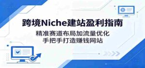跨境Niche建站盈利指南：精准赛道布局加流量优化，手把手打造赚钱网站-网创资源