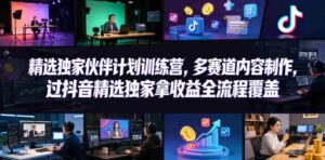 小豁食堂精选独家伙伴计划训练营,多赛道内容制作,过抖音精选独家拿收益全流程覆盖-网创资源