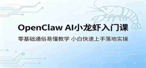 OpenClaw AI小龙虾入门课:零基础通俗易懂教学,小白快速上手落地实操-网创资源