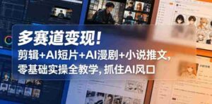 多赛道变现！剪辑+AI短片+AI漫剧+小说推文，零基础实操全教学，抓住AI风口-网创资源