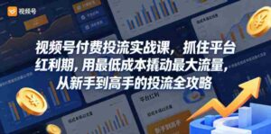 视频号付费投流实战课,抓住平台红利期,用最低成本撬动最大流量,从新手到高手的投流全攻略-网创资源
