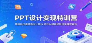 PPT设计变现特训营：零基础快速精通设计技巧，依托AI赋能轻松接单赚取收益-网创资源