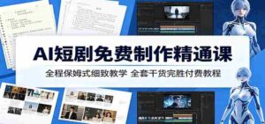 AI短剧免费制作精通课:全程保姆式细致教学,全套干货完胜付费教程-网创资源