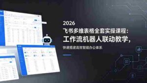 (18541期)2026飞书多维表格全套实操课程:工作流机器人联动教学,快速搭建高效智能办公体系-网创资源