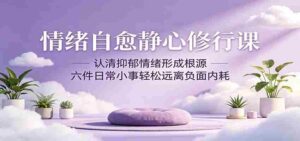 情绪自愈静心修行课:认清抑郁情绪形成根源,六件日常小事轻松远离负面内耗-网创资源