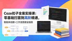 (18538期)Coze扣子全案实操课:零基础扫盲到高阶精通,智能体创建+工作流搭建全链路-网创资源