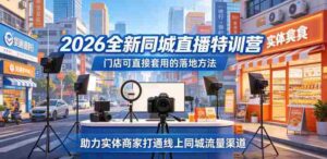 2026全新同城直播特训营，门店可直接套用的落地方法，助力实体商家打通线上同城流量渠道-网创资源