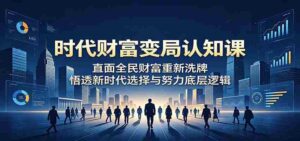 时代财富变局认知课:直面全民财富重新洗牌,悟透新时代选择与努力底层逻辑-网创资源