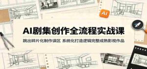AI剧集创作全流程实战课:跳出碎片化制作误区,系统化打造逻辑完整成熟影视作品-网创资源