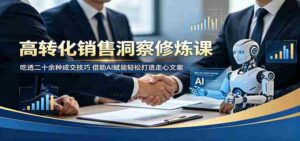 高转化销售洞察修炼课:吃透二十余种成交技巧,借助AI赋能轻松打造走心文案-网创资源
