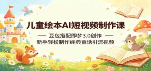 儿童绘本AI短视频制作课:豆包搭配即梦3.0创作,新手轻松制作经典童话引流视频-网创资源