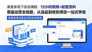 (18531期)美客多线下实训课程:12小时视频+配套资料覆盖运营全链路,从选品到收款绑定一站式学透-网创资源