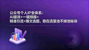 (18528期)公众号个人IP全体系:AI提效+一键排版+精准引流+爆文选题,稳在流量池不掉池秘诀-网创资源