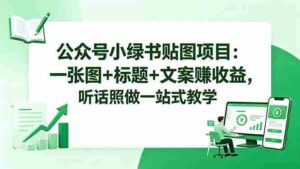(18527期)公众号小绿书贴图项目:一张图+标题+文案赚收益,听话照做一站式教学-网创资源