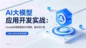 （18518期）AI 大模型应用开发实战：Conda环境搭建到API调用，提示词工程+Skills开发全链路-网创资源