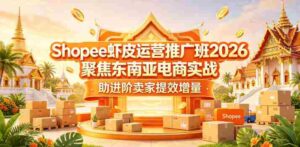 Shopee虾皮运营推广班2026，聚焦东南亚电商实战，助进阶卖家提效增量-网创资源