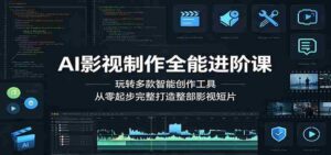 AI影视制作全能进阶课:玩转多款智能创作工具,从零起步完整打造整部影视短片-网创资源