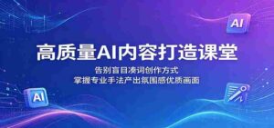 高质量AI内容打造课堂：告别盲目凑词创作方式，掌握专业手法产出氛围感优质画面-网创资源