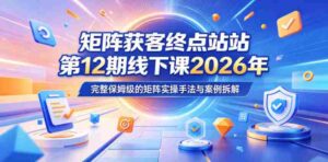 矩阵获客终点站第12期线下课2026年5月22-23号,完整保姆级的矩阵实操手法与案例拆解-网创资源