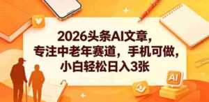 2026头条AI文章,专注中老年赛道,手机可做,小白轻松日入3张-网创资源
