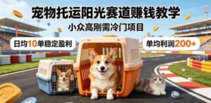 宠物托运阳光赛道賺钱教学,小众高刚需冷门项目,日均10单稳定盈利,单均利润200+-网创资源