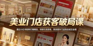 美业门店获客破局课,通过小红书矩阵打爆爆品,持续引流获客,高效提升门店到店成交业绩-网创资源