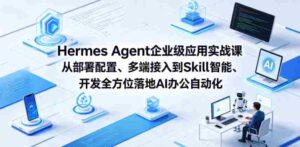 Hermes Agent企业级应用实战课从部署配置、多端接入到Skill智能开发全方位落地AI办公自动化-网创资源