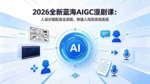 (18621期)2026全新蓝海AIGC漫剧课:人设分镜配音全流程,快速入局高变现赛道-网创资源