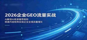 2026企业GEO流量实战:解读AI收录推荐规则,搭建内容矩阵实现企业全域流量增长-网创资源
