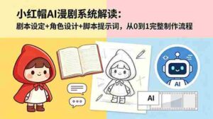 (18612期)小红帽AI漫剧系统解读:剧本设定+角色设计+脚本提示词,从0到1完整制作流程-网创资源