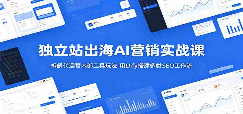 图片[1]-独立站出海AI营销实战课：拆解代运营内部工具玩法，用Dify搭建多类SEO工作流
