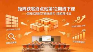 (18603期)矩阵获客终点站第12期线下课 2026年5月22-23号 保姆式拆解万级线索引流矩阵打法-网创资源