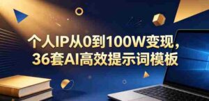 个人IP从0到100W变现,36套AI高效提示词模板【文档】-网创资源