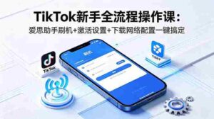 (18594期)TikTok新手全流程操作课:爱思助手刷机+激活设置+下载网络配置一键搞定-网创资源