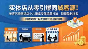 (18592期)实体店从零引爆同城客源!美容汽修眼镜店小儿推拿专属流量打法,持续盈利增收-网创资源