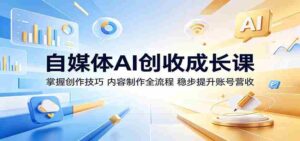 自媒体AI创收成长课:掌握创作技巧,内容制作全流程,稳步提升账号营收-网创资源