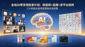 (18593期)全域AI带货领航者计划:短视频+直播+多平台矩阵,三大阶段从起号变现到长效经营-网创资源