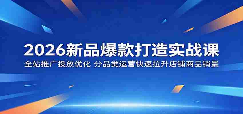 图片[1]-2026新品爆款打造实战课：全站推广投放优化，分品类运营快速拉升店铺商品销量