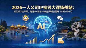 （18587期）2026一人公司IP搞钱大课扬州站：3天2夜7位导师，跑通IP+私域+AI高客单成交闭环（5.15-16-17）-网创资源